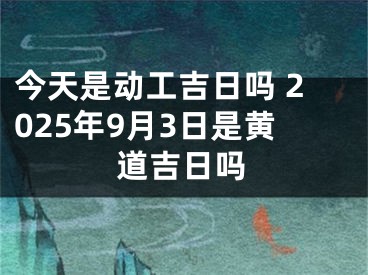 今天是动工吉日吗 2025年9月3日是黄道吉日吗