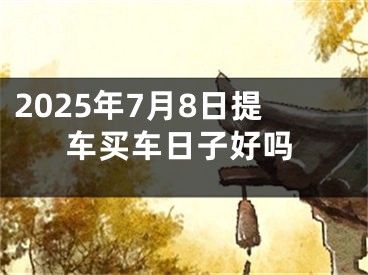 2025年7月8日提车买车日子好吗