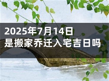 2025年7月14日是搬家乔迁入宅吉日吗