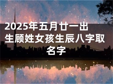 2025年五月廿一出生顾姓女孩生辰八字取名字