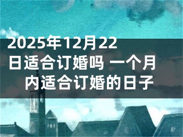 2025年12月22日适合订婚吗 一个月内适合订婚的日子