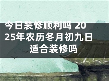 今日装修顺利吗 2025年农历冬月初九日适合装修吗