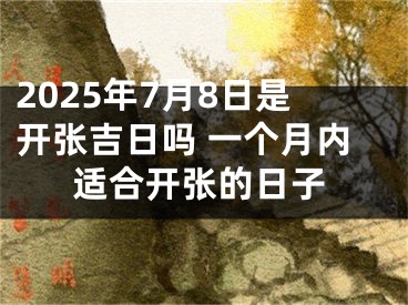 2025年7月8日是开张吉日吗 一个月内适合开张的日子