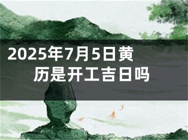 2025年7月5日黄历是开工吉日吗