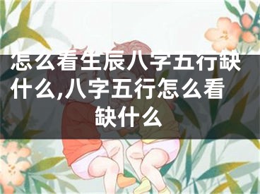 怎么看生辰八字五行缺什么,八字五行怎么看缺什么