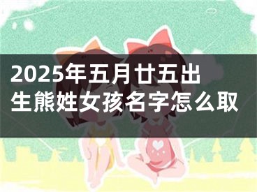 2025年五月廿五出生熊姓女孩名字怎么取