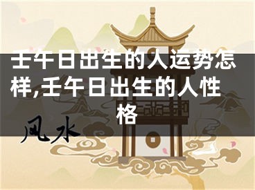 壬午日出生的人运势怎样,壬午日出生的人性格