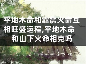 平地木命和霹雳火命互相旺盛运程,平地木命和山下火命相克吗