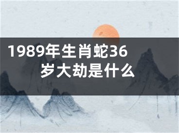 1989年生肖蛇36岁大劫是什么