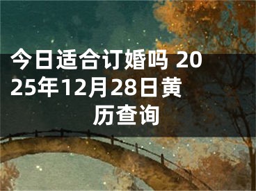 今日适合订婚吗 2025年12月28日黄历查询