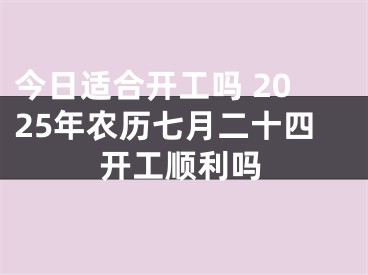 今日适合开工吗 2025年农历七月二十四开工顺利吗
