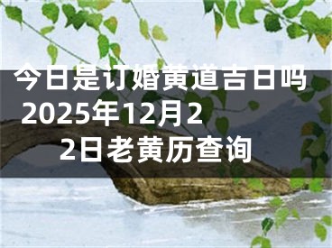 今日是订婚黄道吉日吗 2025年12月22日老黄历查询