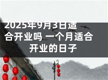 2025年9月3日适合开业吗 一个月适合开业的日子