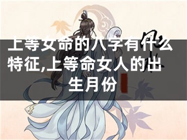 上等女命的八字有什么特征,上等命女人的出生月份