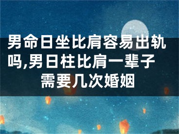 男命日坐比肩容易出轨吗,男日柱比肩一辈子需要几次婚姻