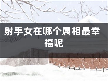 射手女在哪个属相最幸福呢