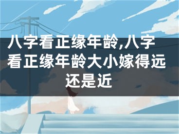 八字看正缘年龄,八字看正缘年龄大小嫁得远还是近