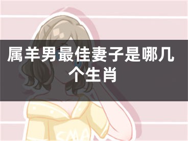 属羊男最佳妻子是哪几个生肖