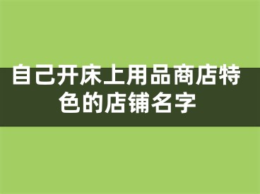 自己开床上用品商店特色的店铺名字
