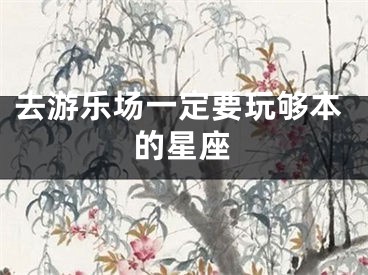 去游乐场一定要玩够本的星座
