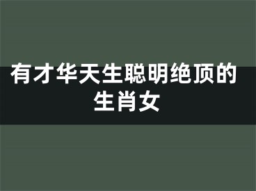 有才华天生聪明绝顶的生肖女