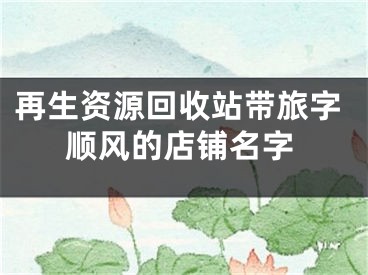再生资源回收站带旅字顺风的店铺名字