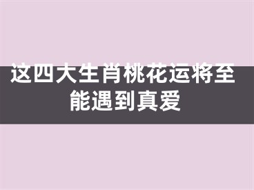 这四大生肖桃花运将至能遇到真爱
