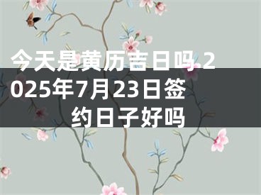 今天是黄历吉日吗 2025年7月23日签约日子好吗
