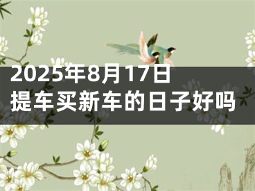 2025年8月17日提车买新车的日子好吗