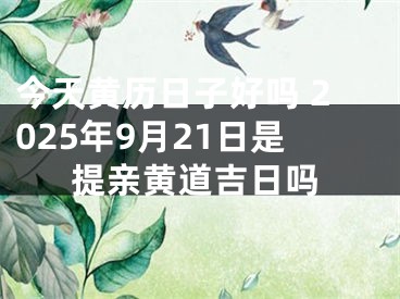 今天黄历日子好吗 2025年9月21日是提亲黄道吉日吗