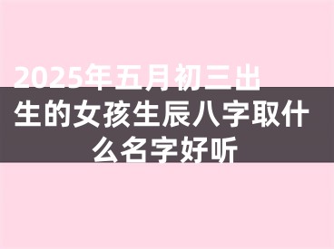 2025年五月初三出生的女孩生辰八字取什么名字好听