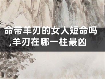 命带羊刃的女人短命吗,羊刃在哪一柱最凶