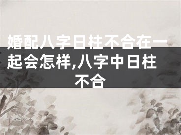 婚配八字日柱不合在一起会怎样,八字中日柱不合