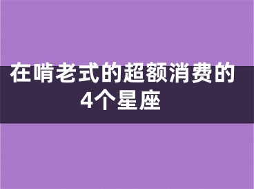 在啃老式的超额消费的4个星座