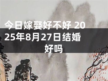 今日嫁娶好不好 2025年8月27日结婚好吗