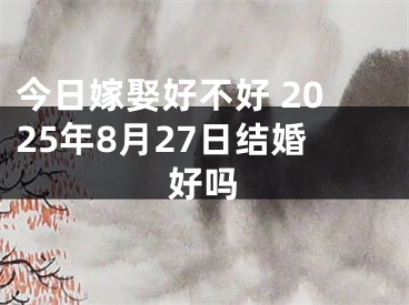 今日嫁娶好不好 2025年8月27日结婚好吗
