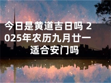 今日是黄道吉日吗 2025年农历九月廿一适合安门吗