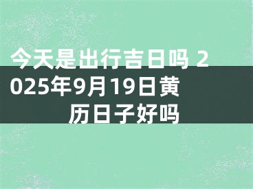 今天是出行吉日吗 2025年9月19日黄历日子好吗