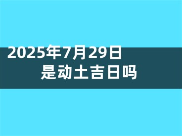 2025年7月29日是动土吉日吗