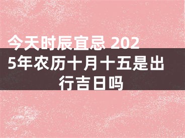 今天时辰宜忌 2025年农历十月十五是出行吉日吗