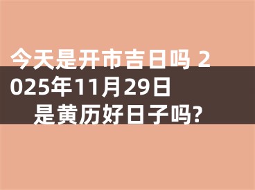 今天是开市吉日吗 2025年11月29日是黄历好日子吗?