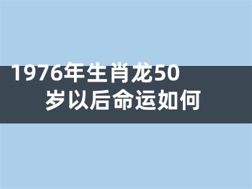 1976年生肖龙50岁以后命运如何