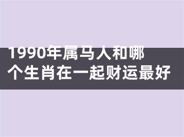 1990年属马人和哪个生肖在一起财运最好