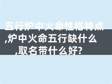 五行炉中火命性格特点,炉中火命五行缺什么,取名带什么好?