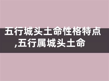 五行城头土命性格特点,五行属城头土命
