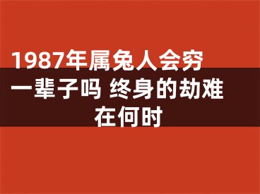 1987年属兔人会穷一辈子吗 终身的劫难在何时