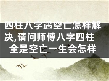 四柱八字遇空亡怎样解决,请问师傅八字四柱全是空亡一生会怎样