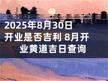 2025年8月30日开业是否吉利 8月开业黄道吉日查询