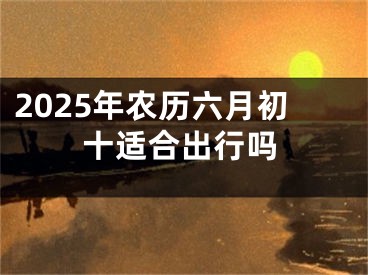 2025年农历六月初十适合出行吗