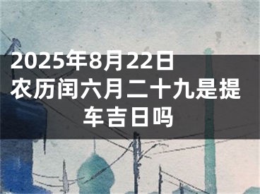 2025年8月22日农历闰六月二十九是提车吉日吗